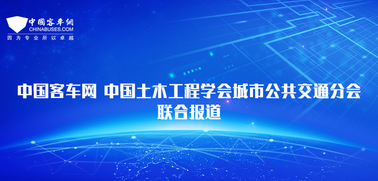 客車網(wǎng)-中國土木工程學(xué)會(huì)城市公共交通分會(huì)聯(lián)合報(bào)道
