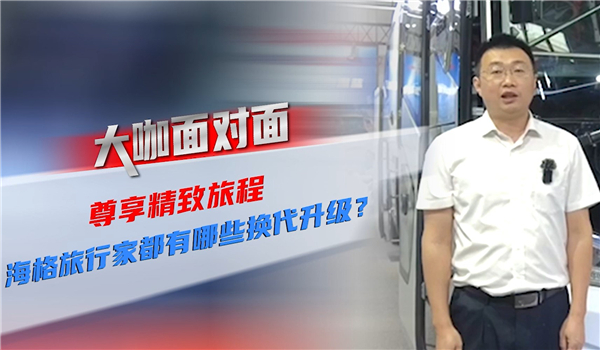 2021道展大咖面對面| 尊享精致旅程 海格旅行家都有哪些換代升級？